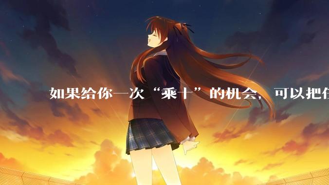 如果给你一次“乘十”的机会，可以把任何事情翻十倍，你会如何使用这张“乘十卡”？