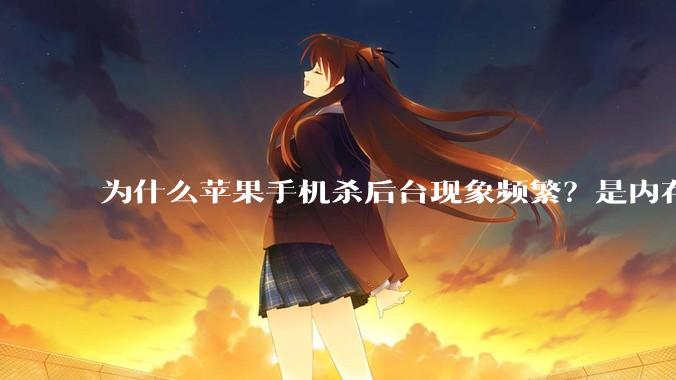 为什么苹果手机杀后台现象频繁？是内存不够、后台管理严格还是其他原因呢？