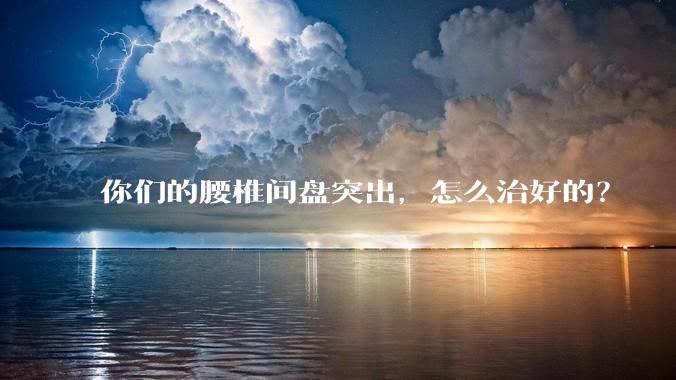 你们的腰椎间盘突出，怎么治好的？