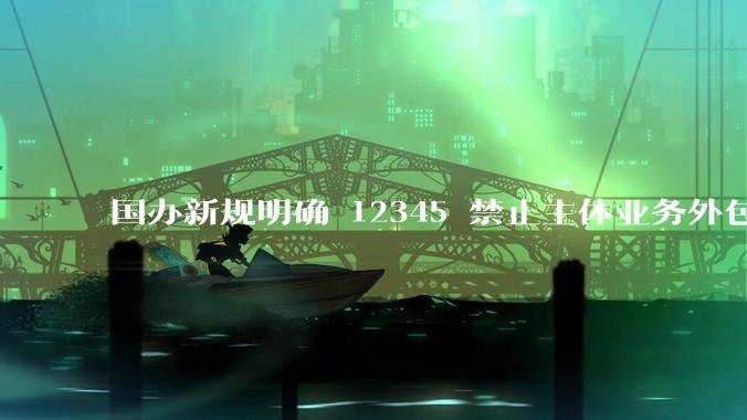 国办新规明确 12345 禁止主体业务外包，推诿诉求可督办升级等，你使用热线的体验如何？还有哪些建议？
