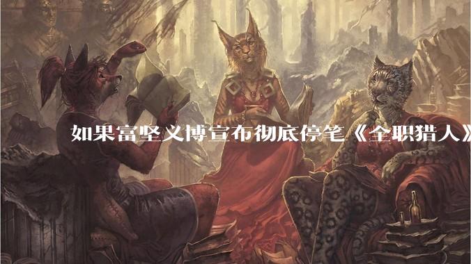 如果富坚义博宣布彻底停笔《全职猎人》并开放后续版权？