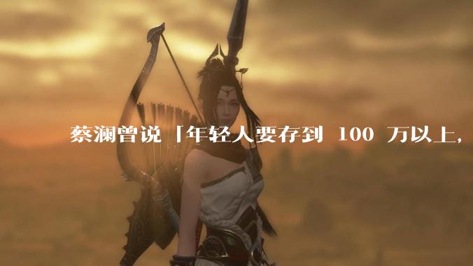 蔡澜曾说「年轻人要存到 100 万以上，这是脱离牛马生活的第一步」，怎样看这一观点？