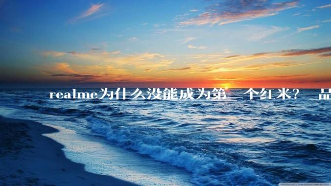 realme为什么没能成为第二个红米？_品牌_市场_问题