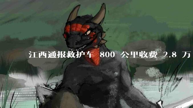 江西通报救护车 800 公里收费 2.8 万「不合理，暂停医院转运服务」，该医院要承担怎样的法律责任？