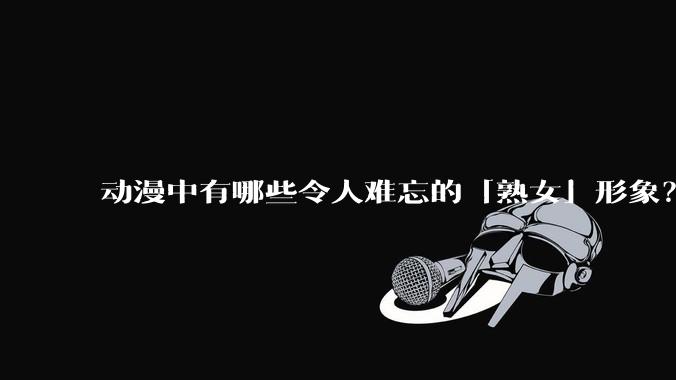 动漫中有哪些令人难忘的「熟女」形象？